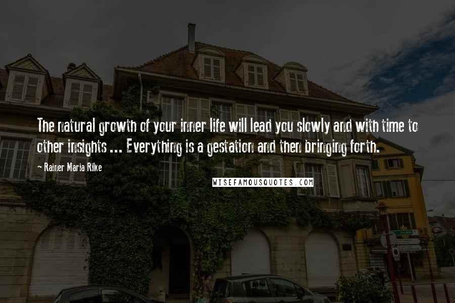 Rainer Maria Rilke Quotes: The natural growth of your inner life will lead you slowly and with time to other insights ... Everything is a gestation and then bringing forth.