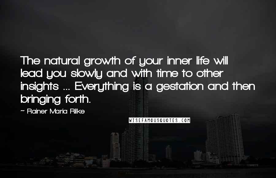 Rainer Maria Rilke Quotes: The natural growth of your inner life will lead you slowly and with time to other insights ... Everything is a gestation and then bringing forth.