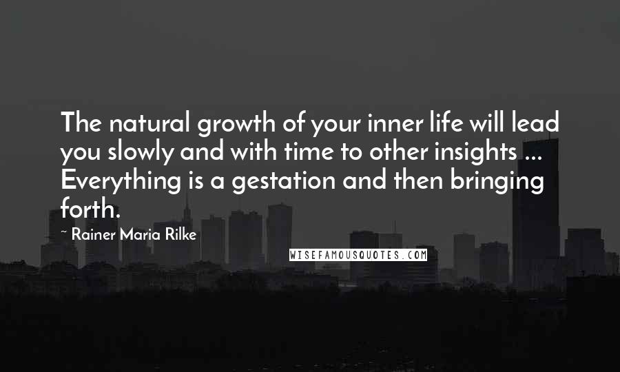 Rainer Maria Rilke Quotes: The natural growth of your inner life will lead you slowly and with time to other insights ... Everything is a gestation and then bringing forth.