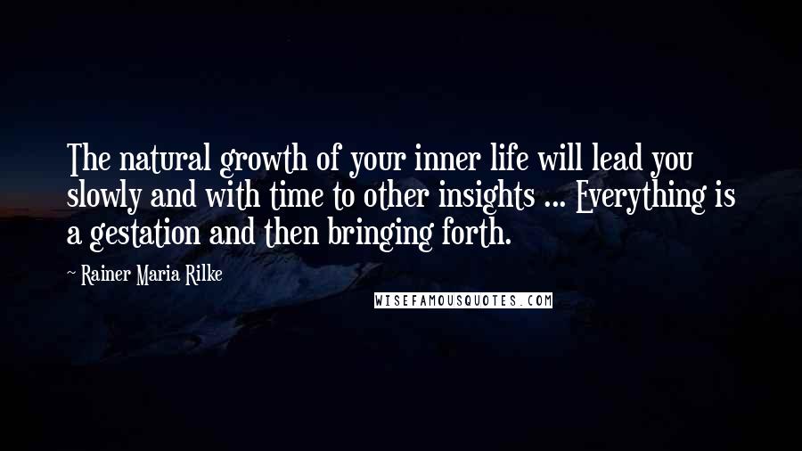 Rainer Maria Rilke Quotes: The natural growth of your inner life will lead you slowly and with time to other insights ... Everything is a gestation and then bringing forth.