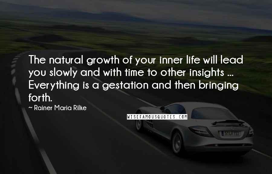 Rainer Maria Rilke Quotes: The natural growth of your inner life will lead you slowly and with time to other insights ... Everything is a gestation and then bringing forth.