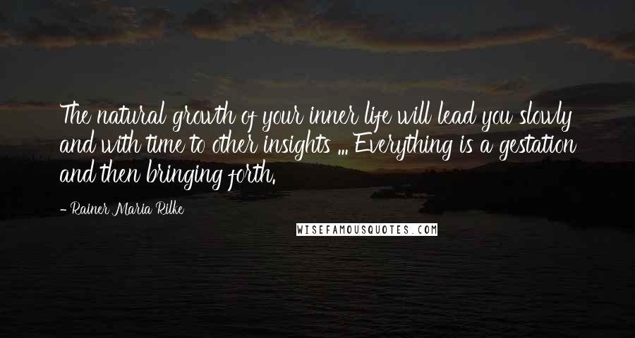 Rainer Maria Rilke Quotes: The natural growth of your inner life will lead you slowly and with time to other insights ... Everything is a gestation and then bringing forth.