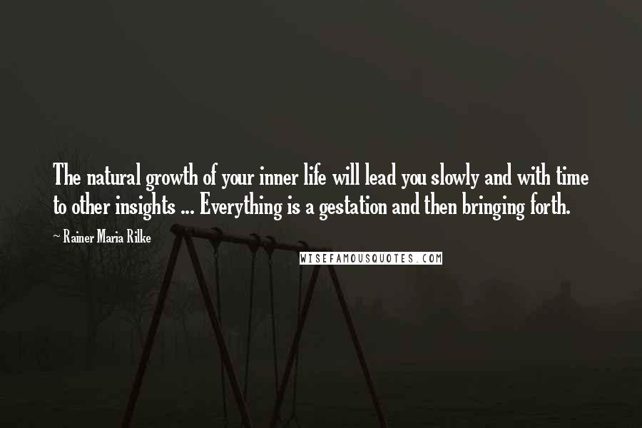 Rainer Maria Rilke Quotes: The natural growth of your inner life will lead you slowly and with time to other insights ... Everything is a gestation and then bringing forth.