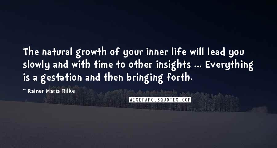 Rainer Maria Rilke Quotes: The natural growth of your inner life will lead you slowly and with time to other insights ... Everything is a gestation and then bringing forth.