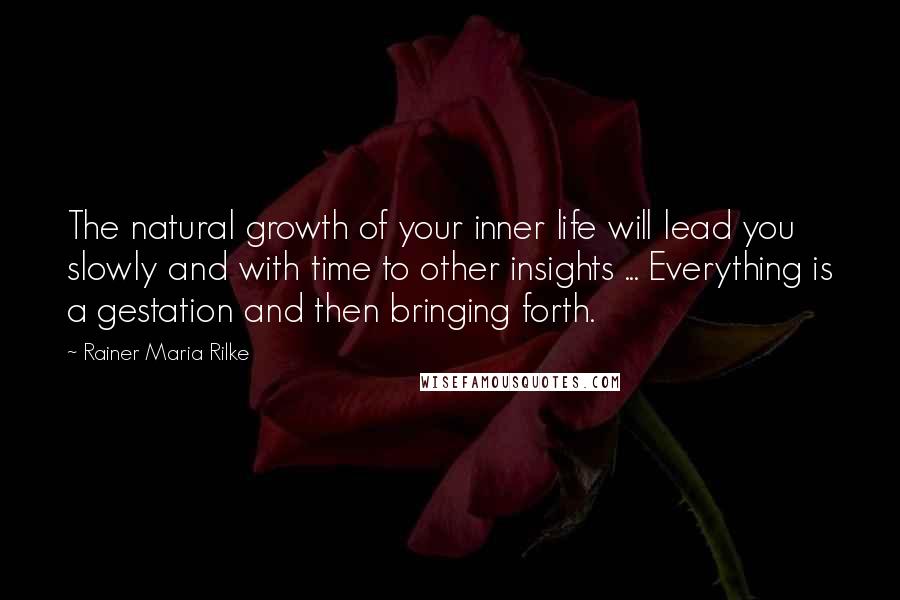 Rainer Maria Rilke Quotes: The natural growth of your inner life will lead you slowly and with time to other insights ... Everything is a gestation and then bringing forth.