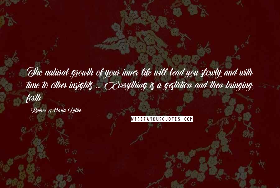 Rainer Maria Rilke Quotes: The natural growth of your inner life will lead you slowly and with time to other insights ... Everything is a gestation and then bringing forth.