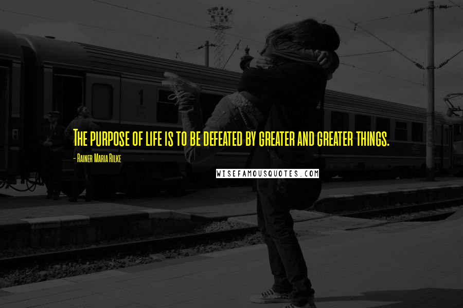 Rainer Maria Rilke Quotes: The purpose of life is to be defeated by greater and greater things.