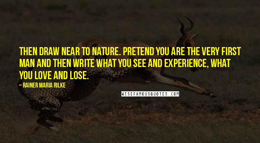 Rainer Maria Rilke Quotes: Then draw near to nature. Pretend you are the very first man and then write what you see and experience, what you love and lose.