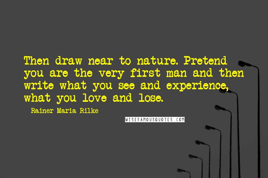 Rainer Maria Rilke Quotes: Then draw near to nature. Pretend you are the very first man and then write what you see and experience, what you love and lose.