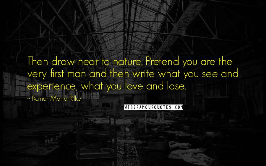 Rainer Maria Rilke Quotes: Then draw near to nature. Pretend you are the very first man and then write what you see and experience, what you love and lose.