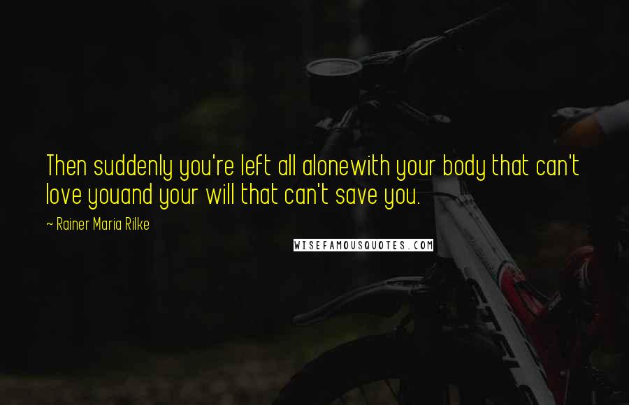 Rainer Maria Rilke Quotes: Then suddenly you're left all alonewith your body that can't love youand your will that can't save you.