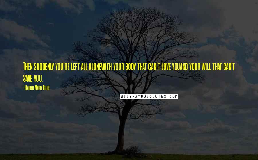 Rainer Maria Rilke Quotes: Then suddenly you're left all alonewith your body that can't love youand your will that can't save you.