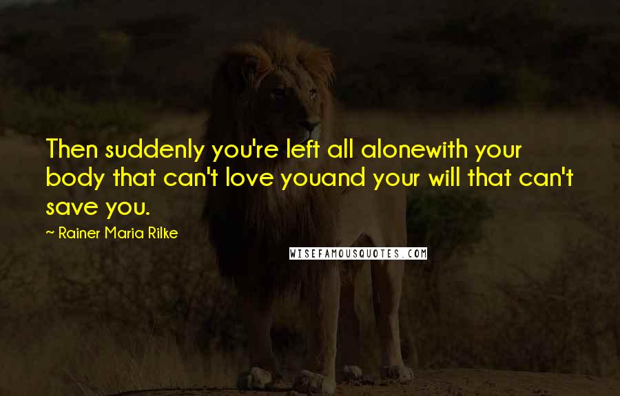 Rainer Maria Rilke Quotes: Then suddenly you're left all alonewith your body that can't love youand your will that can't save you.