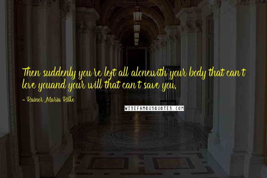 Rainer Maria Rilke Quotes: Then suddenly you're left all alonewith your body that can't love youand your will that can't save you.