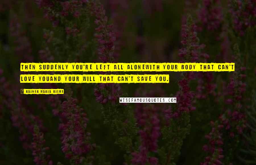 Rainer Maria Rilke Quotes: Then suddenly you're left all alonewith your body that can't love youand your will that can't save you.
