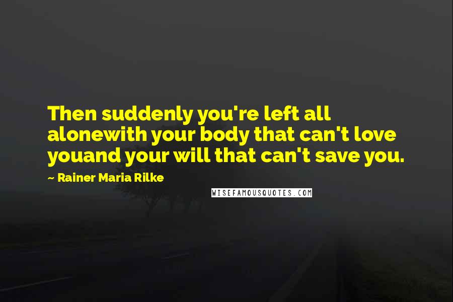 Rainer Maria Rilke Quotes: Then suddenly you're left all alonewith your body that can't love youand your will that can't save you.