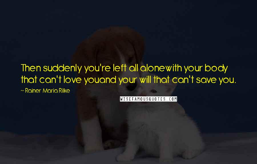 Rainer Maria Rilke Quotes: Then suddenly you're left all alonewith your body that can't love youand your will that can't save you.