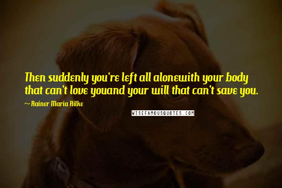 Rainer Maria Rilke Quotes: Then suddenly you're left all alonewith your body that can't love youand your will that can't save you.