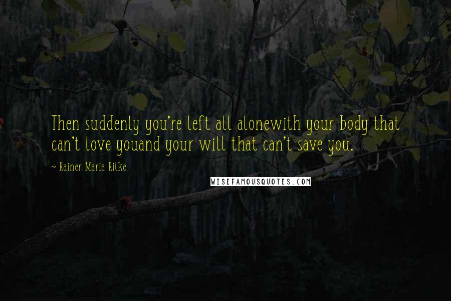 Rainer Maria Rilke Quotes: Then suddenly you're left all alonewith your body that can't love youand your will that can't save you.