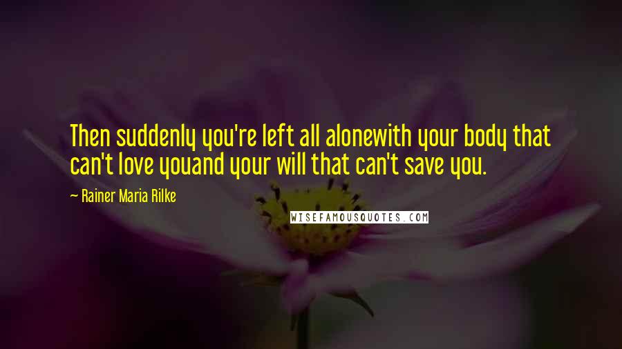 Rainer Maria Rilke Quotes: Then suddenly you're left all alonewith your body that can't love youand your will that can't save you.