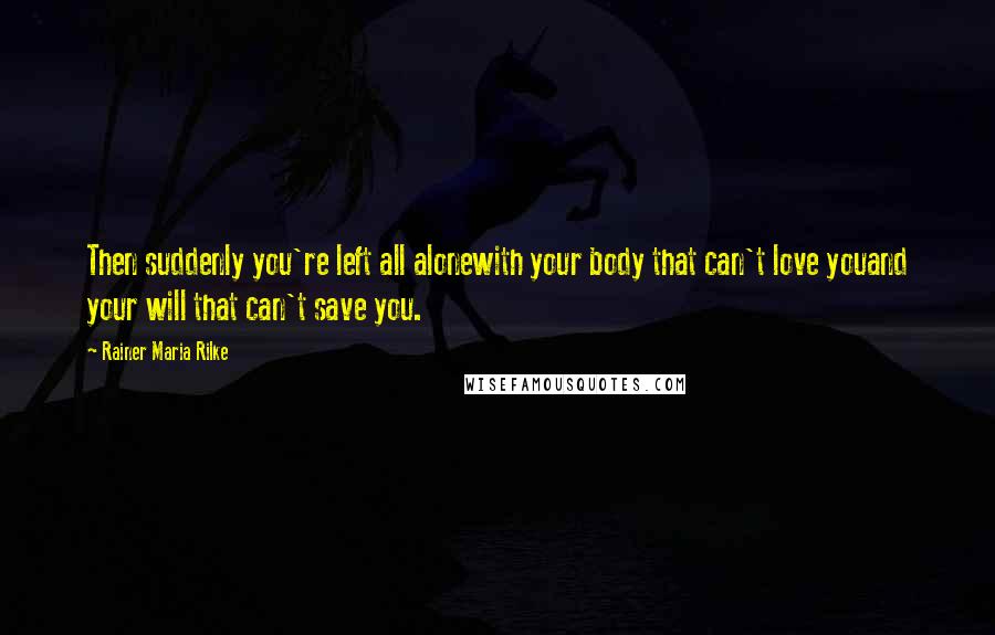 Rainer Maria Rilke Quotes: Then suddenly you're left all alonewith your body that can't love youand your will that can't save you.