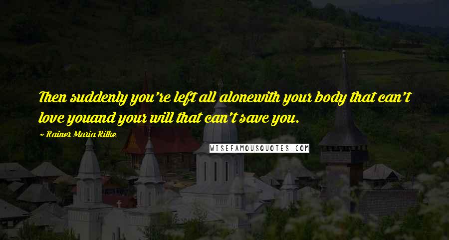 Rainer Maria Rilke Quotes: Then suddenly you're left all alonewith your body that can't love youand your will that can't save you.