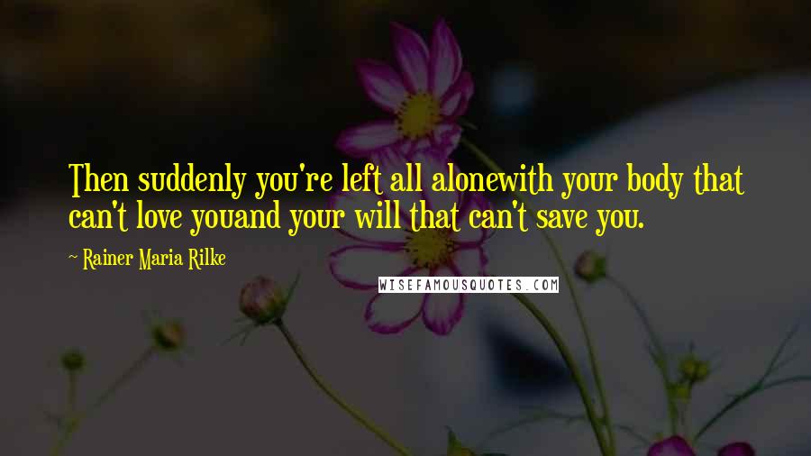 Rainer Maria Rilke Quotes: Then suddenly you're left all alonewith your body that can't love youand your will that can't save you.