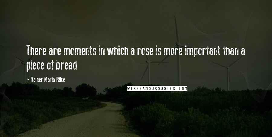 Rainer Maria Rilke Quotes: There are moments in which a rose is more important than a piece of bread