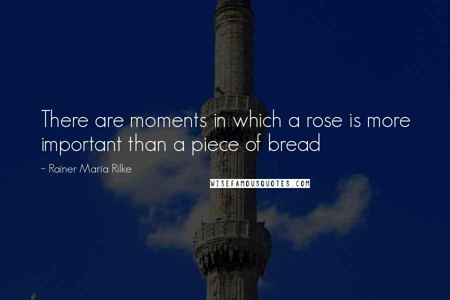 Rainer Maria Rilke Quotes: There are moments in which a rose is more important than a piece of bread