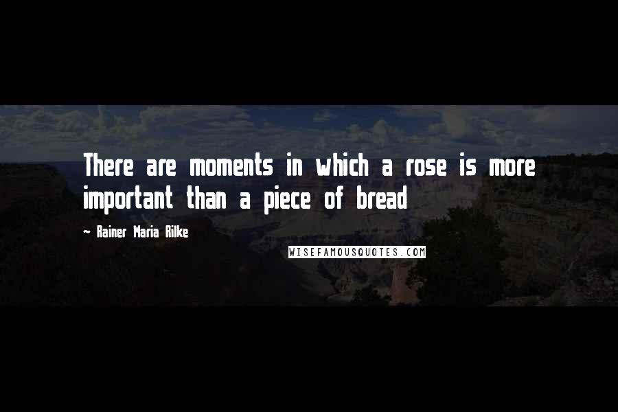 Rainer Maria Rilke Quotes: There are moments in which a rose is more important than a piece of bread