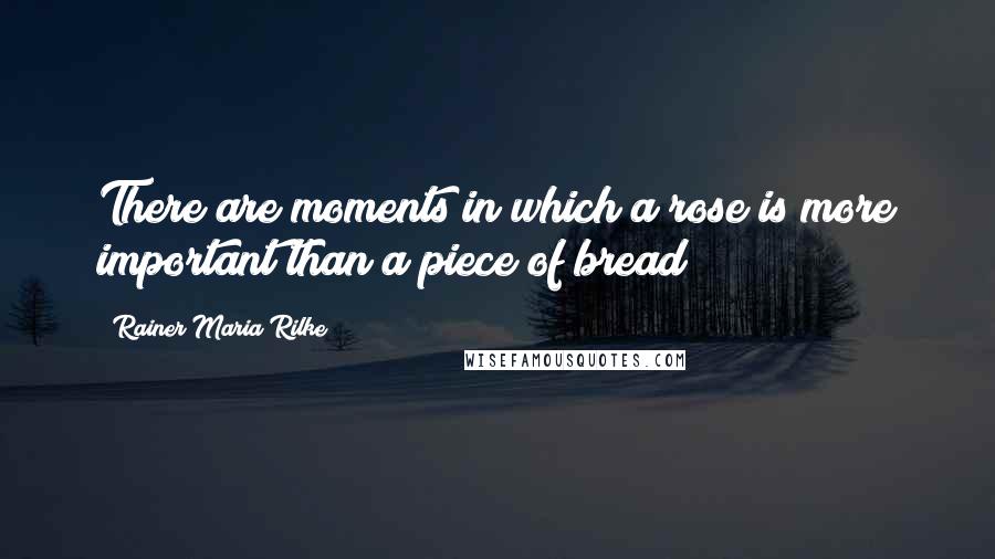 Rainer Maria Rilke Quotes: There are moments in which a rose is more important than a piece of bread