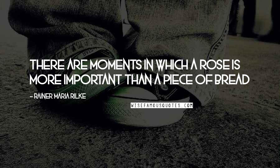 Rainer Maria Rilke Quotes: There are moments in which a rose is more important than a piece of bread