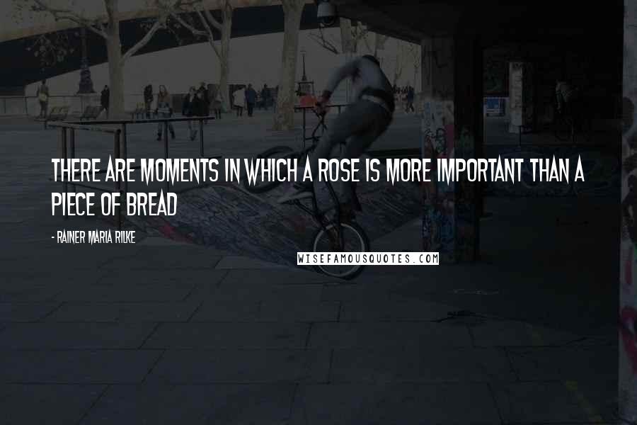 Rainer Maria Rilke Quotes: There are moments in which a rose is more important than a piece of bread
