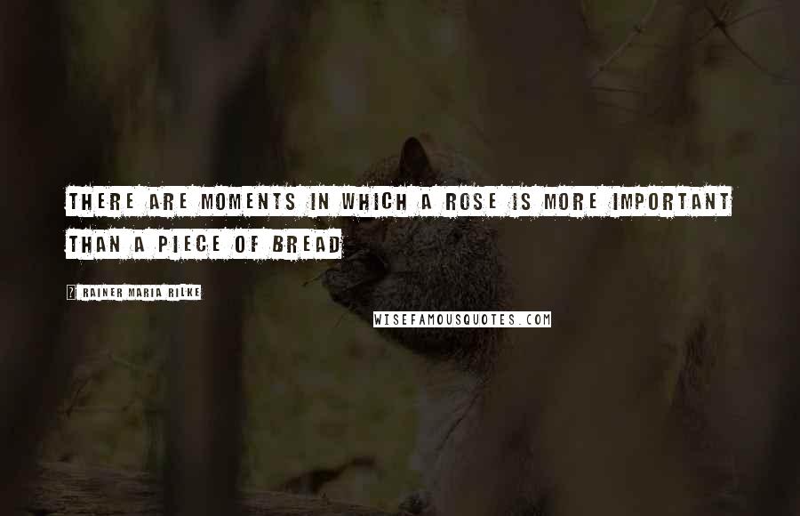 Rainer Maria Rilke Quotes: There are moments in which a rose is more important than a piece of bread