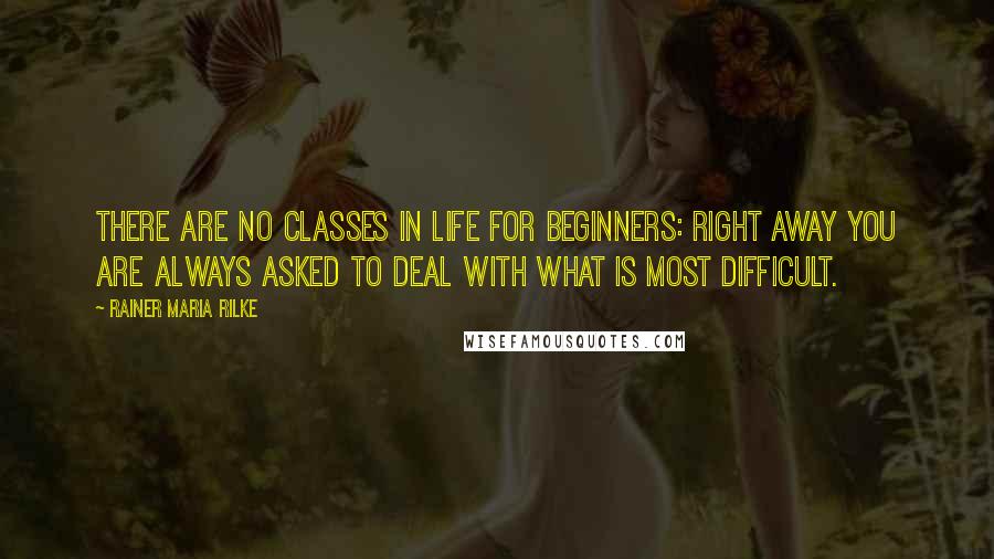 Rainer Maria Rilke Quotes: There are no classes in life for beginners: right away you are always asked to deal with what is most difficult.