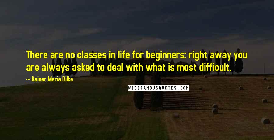 Rainer Maria Rilke Quotes: There are no classes in life for beginners: right away you are always asked to deal with what is most difficult.