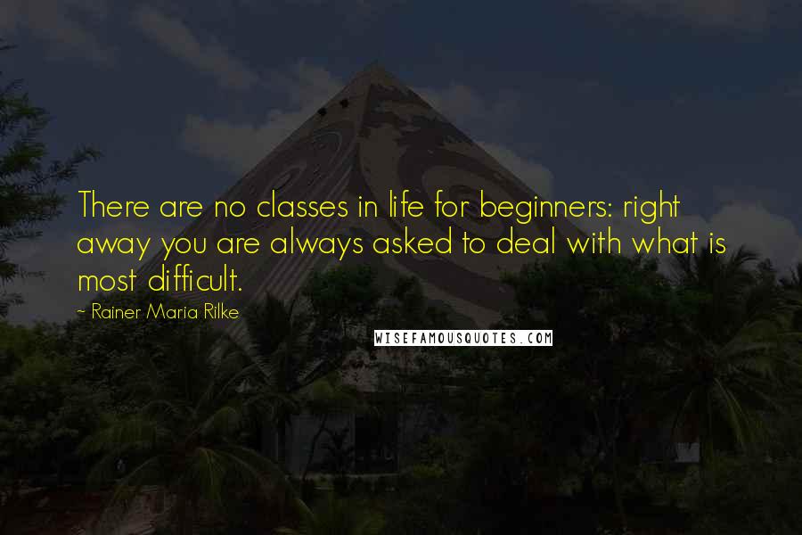 Rainer Maria Rilke Quotes: There are no classes in life for beginners: right away you are always asked to deal with what is most difficult.