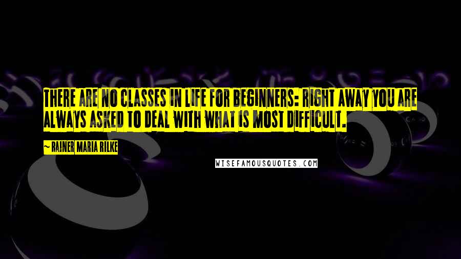 Rainer Maria Rilke Quotes: There are no classes in life for beginners: right away you are always asked to deal with what is most difficult.