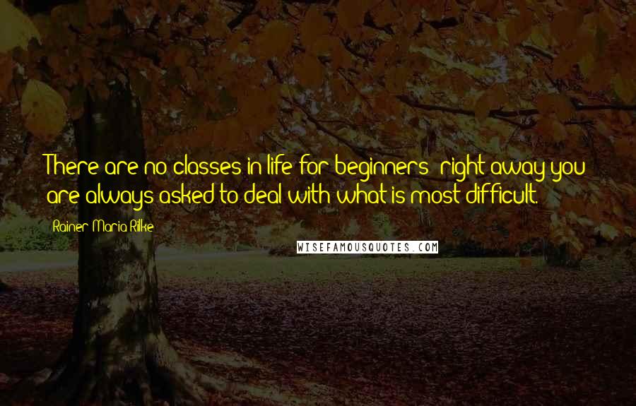 Rainer Maria Rilke Quotes: There are no classes in life for beginners: right away you are always asked to deal with what is most difficult.