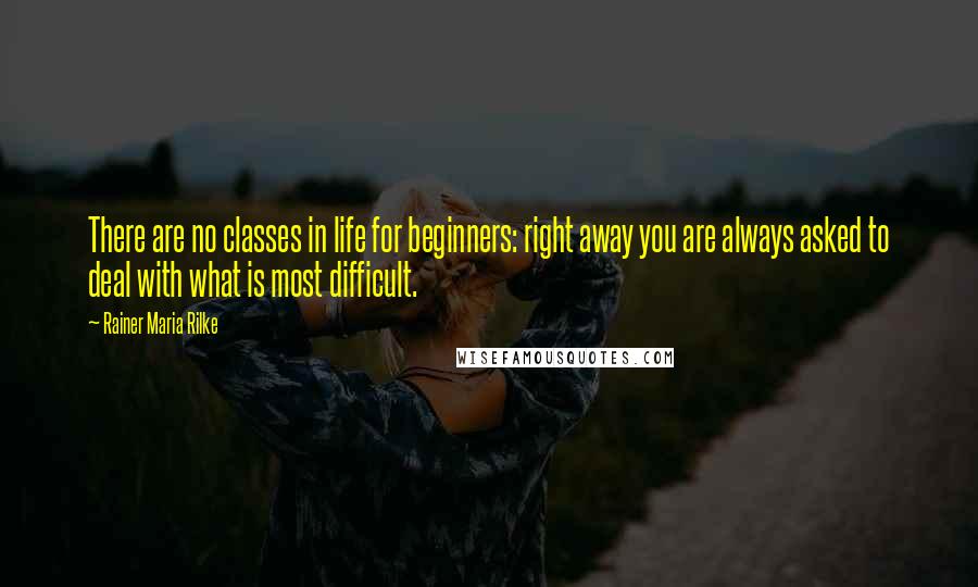 Rainer Maria Rilke Quotes: There are no classes in life for beginners: right away you are always asked to deal with what is most difficult.