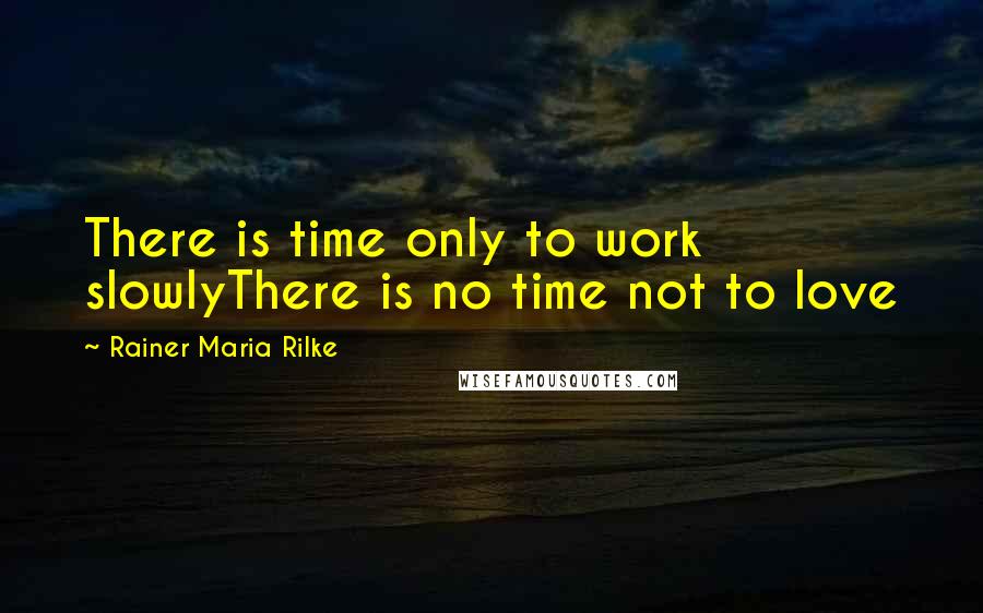 Rainer Maria Rilke Quotes: There is time only to work slowlyThere is no time not to love