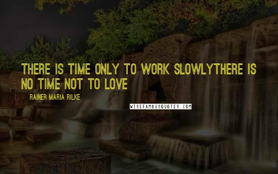 Rainer Maria Rilke Quotes: There is time only to work slowlyThere is no time not to love