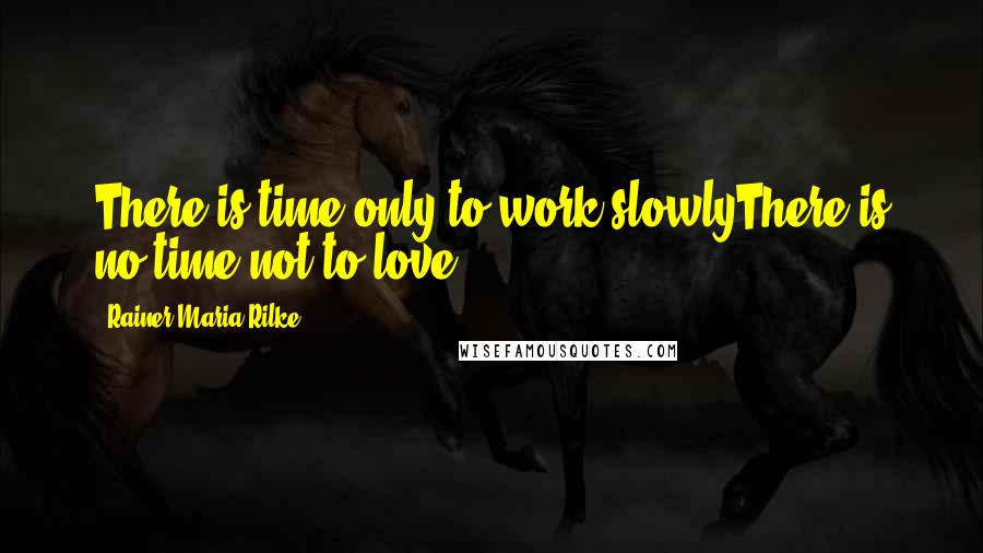 Rainer Maria Rilke Quotes: There is time only to work slowlyThere is no time not to love