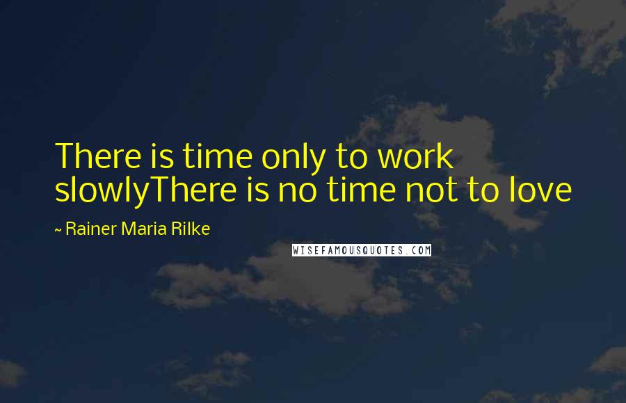 Rainer Maria Rilke Quotes: There is time only to work slowlyThere is no time not to love