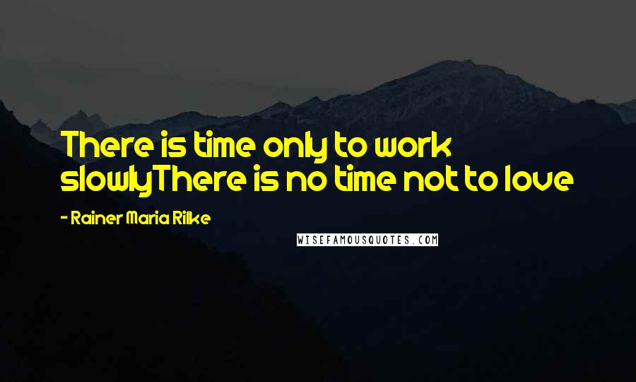 Rainer Maria Rilke Quotes: There is time only to work slowlyThere is no time not to love