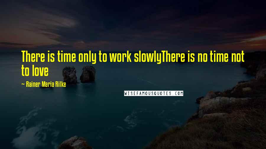 Rainer Maria Rilke Quotes: There is time only to work slowlyThere is no time not to love