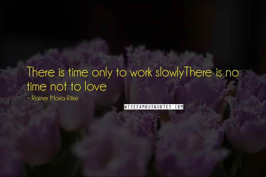 Rainer Maria Rilke Quotes: There is time only to work slowlyThere is no time not to love