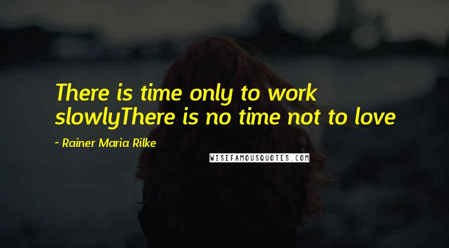 Rainer Maria Rilke Quotes: There is time only to work slowlyThere is no time not to love