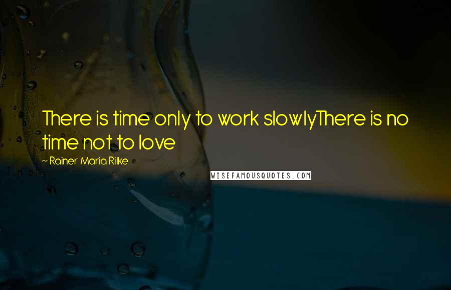 Rainer Maria Rilke Quotes: There is time only to work slowlyThere is no time not to love