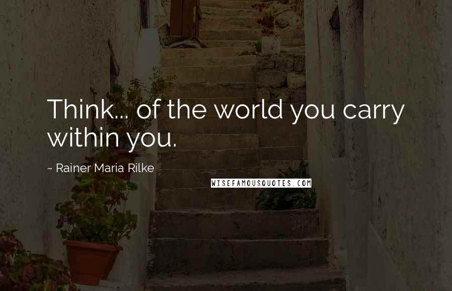 Rainer Maria Rilke Quotes: Think... of the world you carry within you.